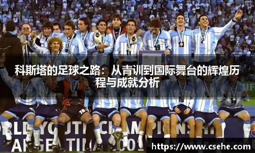科斯塔的足球之路：从青训到国际舞台的辉煌历程与成就分析