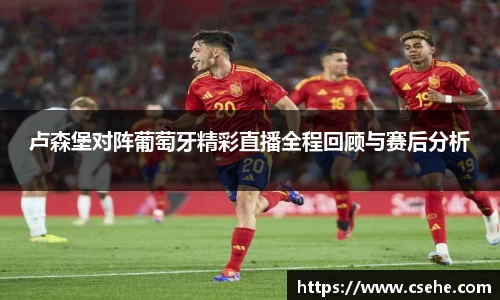 卢森堡对阵葡萄牙精彩直播全程回顾与赛后分析