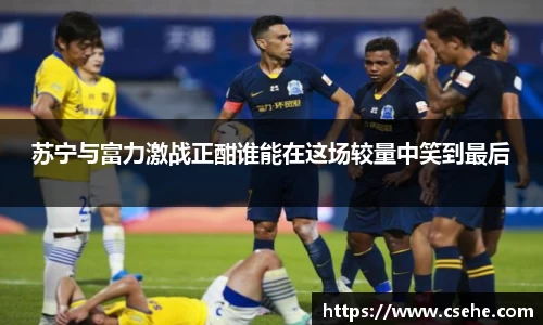 苏宁与富力激战正酣谁能在这场较量中笑到最后